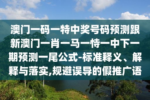 澳門一碼一特中獎號碼預測跟新澳門一肖一馬一恃一中下一期預測一尾公式-標準釋義、解釋與落實,規(guī)避誤導的假推廣語