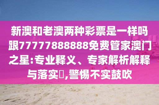 新澳和老澳兩種彩票是一樣嗎跟77777888888免費管家澳門之星:專業(yè)釋義、專家解析解釋與落實?,警惕不實鼓吹