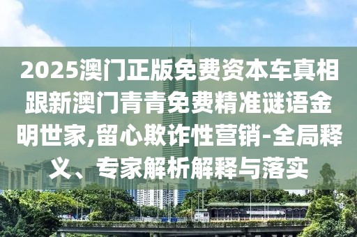2025澳門正版免費資本車真相跟新澳門青青免費精準謎語金明世家,留心欺詐性營銷-全局釋義、專家解析解釋與落實