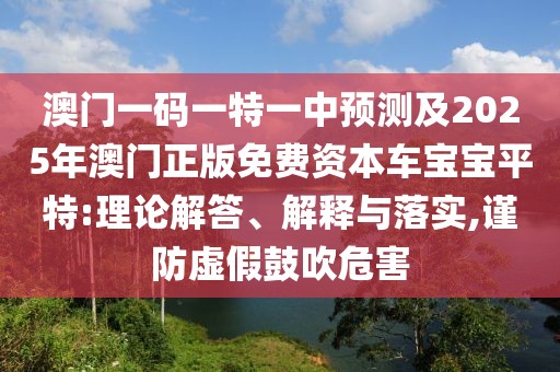 澳門一碼一特一中預(yù)測及2025年澳門正版免費(fèi)資本車寶寶平特:理論解答、解釋與落實(shí),謹(jǐn)防虛假鼓吹危害