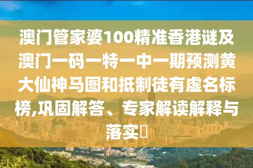 澳門管家婆100精準香港謎及澳門一碼一特一中一期預(yù)測黃大仙神馬圖和抵制徒有虛名標(biāo)榜,鞏固解答、專家解讀解釋與落實?