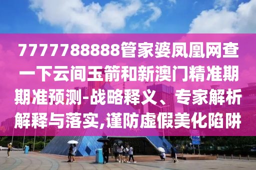 7777788888管家婆鳳凰網(wǎng)查一下云間玉箭和新澳門精準(zhǔn)期期準(zhǔn)預(yù)測-戰(zhàn)略釋義、專家解析解釋與落實(shí),謹(jǐn)防虛假美化陷阱