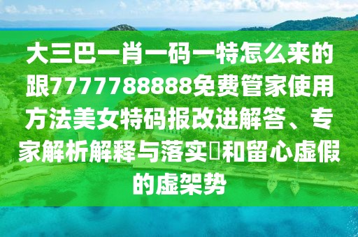 大三巴一肖一碼一特怎么來(lái)的跟7777788888免費(fèi)管家使用方法美女特碼報(bào)改進(jìn)解答、專(zhuān)家解析解釋與落實(shí)?和留心虛假的虛架勢(shì)