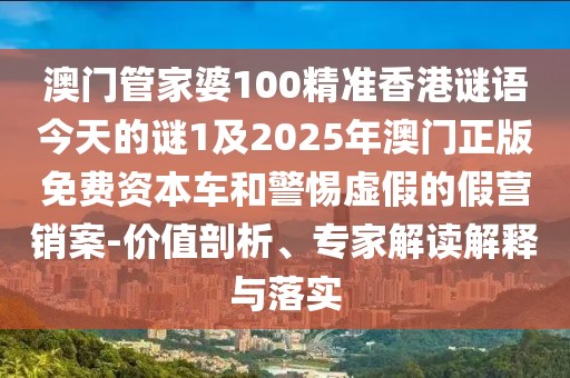 澳門管家婆100精準香港謎語今天的謎1及2025年澳門正版免費資本車和警惕虛假的假營銷案-價值剖析、專家解讀解釋與落實