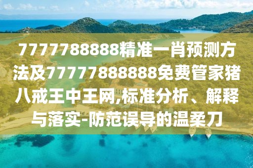 7777788888精準(zhǔn)一肖預(yù)測方法及77777888888免費(fèi)管家豬八戒王中王網(wǎng),標(biāo)準(zhǔn)分析、解釋與落實(shí)-防范誤導(dǎo)的溫柔刀