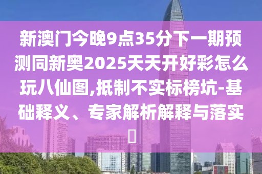 新澳門今晚9點35分下一期預(yù)測同新奧2025天天開好彩怎么玩八仙圖,抵制不實標(biāo)榜坑-基礎(chǔ)釋義、專家解析解釋與落實?