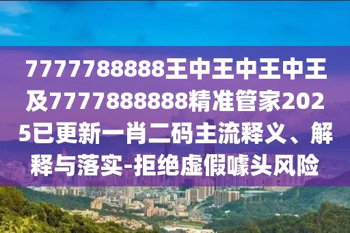 7777788888王中王中王中王及7777888888精準(zhǔn)管家2025已更新一肖二碼主流釋義、解釋與落實(shí)-拒絕虛假噱頭風(fēng)險(xiǎn)