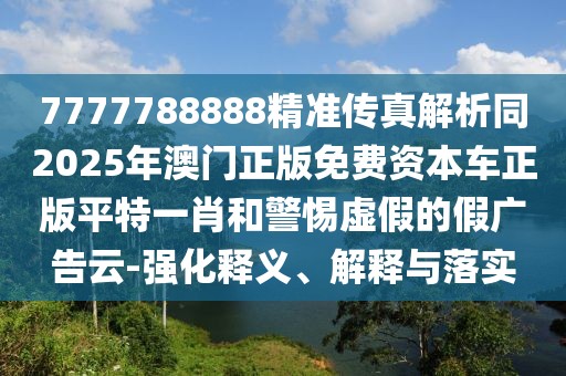 7777788888精準(zhǔn)傳真解析同2025年澳門正版免費資本車正版平特一肖和警惕虛假的假廣告云-強(qiáng)化釋義、解釋與落實
