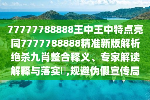 77777788888王中王中特點亮同7777788888精準新版解析絕殺九肖整合釋義、專家解讀解釋與落實?,規(guī)避偽假宣傳局