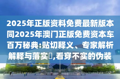 2025年正版資料免費(fèi)最新版本同2025年澳門(mén)正版免費(fèi)資本車百萬(wàn)秘典:貼切釋義、專家解析解釋與落實(shí)?,看穿不實(shí)的偽裝