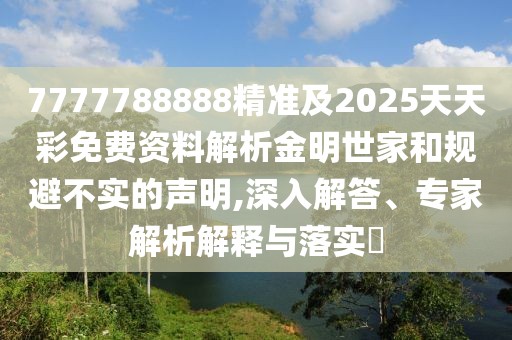 7777788888精準(zhǔn)及2025天天彩免費資料解析金明世家和規(guī)避不實的聲明,深入解答、專家解析解釋與落實?