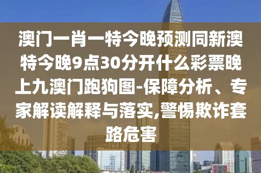 澳門一肖一特今晚預(yù)測同新澳特今晚9點30分開什么彩票晚上九澳門跑狗圖-保障分析、專家解讀解釋與落實,警惕欺詐套路危害