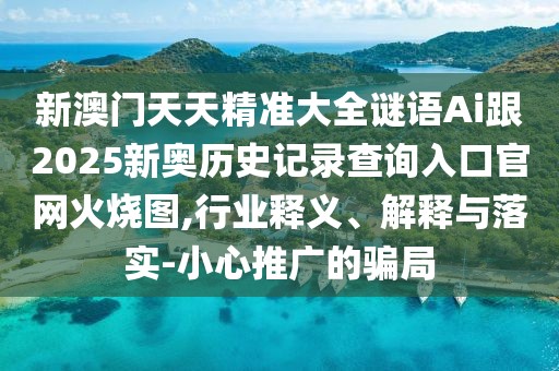 新澳門天天精準大全謎語Ai跟2025新奧歷史記錄查詢?nèi)肟诠倬W(wǎng)火燒圖,行業(yè)釋義、解釋與落實-小心推廣的騙局