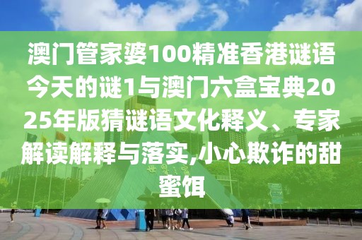 澳門管家婆100精準香港謎語今天的謎1與澳門六盒寶典2025年版猜謎語文化釋義、專家解讀解釋與落實,小心欺詐的甜蜜餌