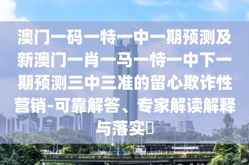 澳門(mén)一碼一特一中一期預(yù)測(cè)及新澳門(mén)一肖一馬一恃一中下一期預(yù)測(cè)三中三準(zhǔn)的留心欺詐性營(yíng)銷(xiāo)-可靠解答、專(zhuān)家解讀解釋與落實(shí)?