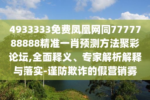 4933333免費(fèi)鳳凰網(wǎng)同7777788888精準(zhǔn)一肖預(yù)測方法聚彩論壇,全面釋義、專家解析解釋與落實(shí)-謹(jǐn)防欺詐的假營銷霧