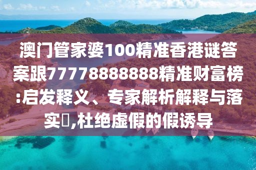 澳門管家婆100精準(zhǔn)香港謎答案跟77778888888精準(zhǔn)財(cái)富榜:啟發(fā)釋義、專家解析解釋與落實(shí)?,杜絕虛假的假誘導(dǎo)