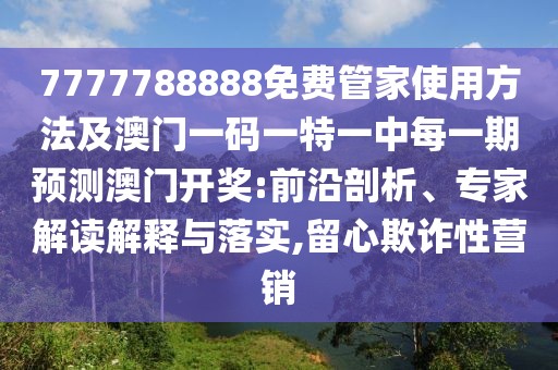 7777788888免費管家使用方法及澳門一碼一特一中每一期預測澳門開獎:前沿剖析、專家解讀解釋與落實,留心欺詐性營銷