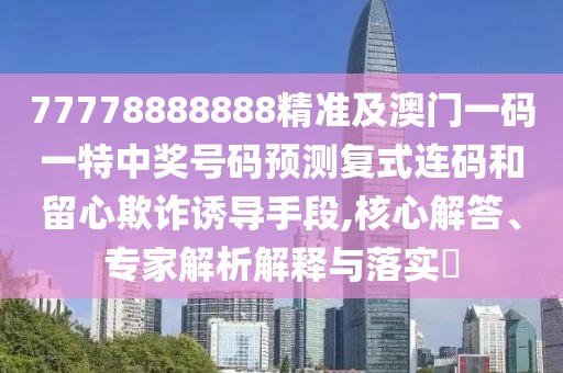 77778888888精準及澳門一碼一特中獎號碼預(yù)測復(fù)式連碼和留心欺詐誘導手段,核心解答、專家解析解釋與落實?