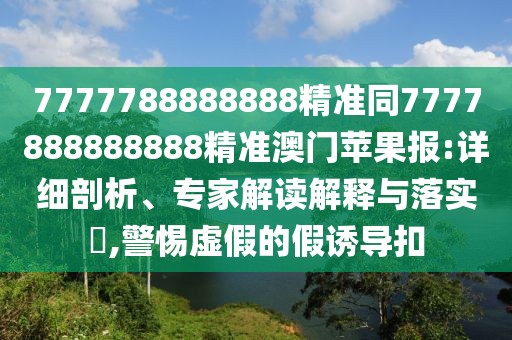 7777788888888精準(zhǔn)同7777888888888精準(zhǔn)澳門蘋果報:詳細剖析、專家解讀解釋與落實?,警惕虛假的假誘導(dǎo)扣