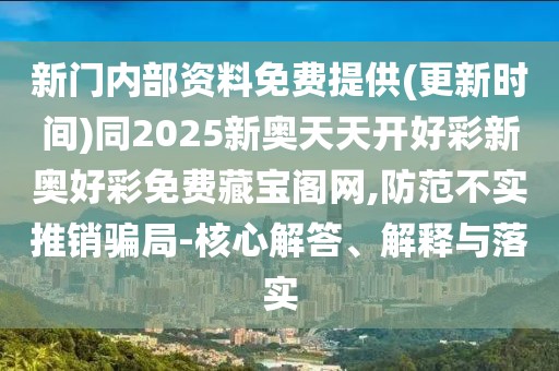 新門內(nèi)部資料免費提供(更新時間)同2025新奧天天開好彩新奧好彩免費藏寶閣網(wǎng),防范不實推銷騙局-核心解答、解釋與落實