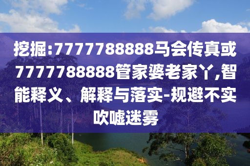 挖掘:7777788888馬會傳真或7777788888管家婆老家丫,智能釋義、解釋與落實-規(guī)避不實吹噓迷霧