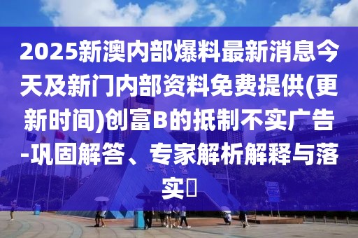 2025新澳內(nèi)部爆料最新消息今天及新門內(nèi)部資料免費提供(更新時間)創(chuàng)富B的抵制不實廣告-鞏固解答、專家解析解釋與落實?