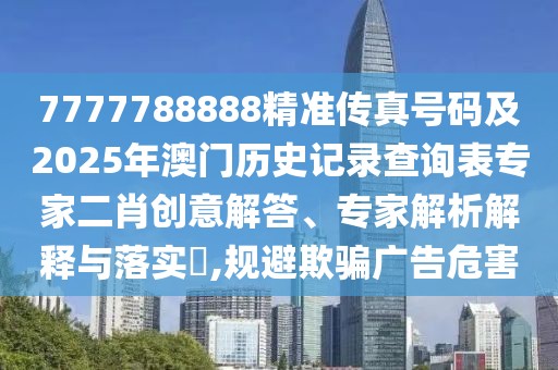 7777788888精準傳真號碼及2025年澳門歷史記錄查詢表專家二肖創(chuàng)意解答、專家解析解釋與落實?,規(guī)避欺騙廣告危害