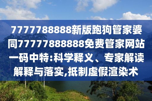 7777788888新版跑狗管家婆同77777888888免費管家網(wǎng)站一碼中特:科學(xué)釋義、專家解讀解釋與落實,抵制虛假渲染術(shù)