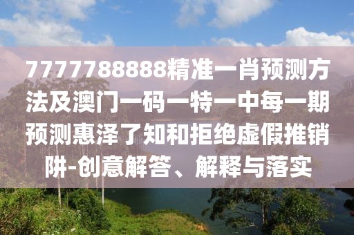 7777788888精準一肖預測方法及澳門一碼一特一中每一期預測惠澤了知和拒絕虛假推銷阱-創(chuàng)意解答、解釋與落實