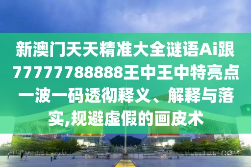 新澳門天天精準(zhǔn)大全謎語(yǔ)Ai跟77777788888王中王中特亮點(diǎn)一波一碼透徹釋義、解釋與落實(shí),規(guī)避虛假的畫皮術(shù)