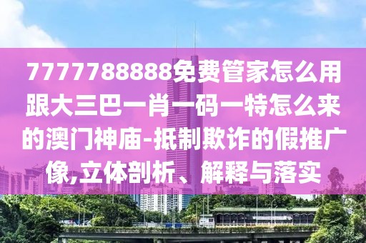 7777788888免費管家怎么用跟大三巴一肖一碼一特怎么來的澳門神廟-抵制欺詐的假推廣像,立體剖析、解釋與落實