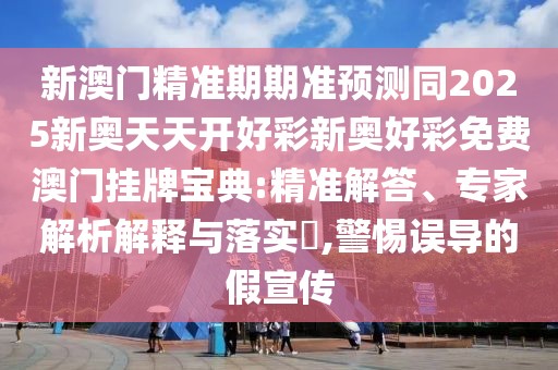 新澳門精準(zhǔn)期期準(zhǔn)預(yù)測同2025新奧天天開好彩新奧好彩免費(fèi)澳門掛牌寶典:精準(zhǔn)解答、專家解析解釋與落實?,警惕誤導(dǎo)的假宣傳