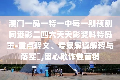 澳門一碼一特一中每一期預(yù)測同港彩二四六天天彩資料特碼王-重點(diǎn)釋義、專家解讀解釋與落實(shí)?,留心欺詐性營銷