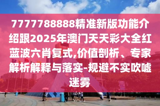 7777788888精準(zhǔn)新版功能介紹跟2025年澳門(mén)天天彩大全紅藍(lán)波六肖復(fù)式,價(jià)值剖析、專(zhuān)家解析解釋與落實(shí)-規(guī)避不實(shí)吹噓迷霧