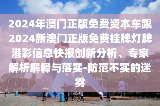 2024年澳門正版免費(fèi)資本車跟2024新澳門正版免費(fèi)掛牌燈牌港彩信息快報(bào)創(chuàng)新分析、專家解析解釋與落實(shí)-防范不實(shí)的迷霧