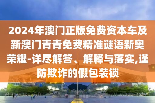 2024年澳門正版免費(fèi)資本車及新澳門青青免費(fèi)精準(zhǔn)謎語(yǔ)新奧榮耀-詳盡解答、解釋與落實(shí),謹(jǐn)防欺詐的假包裝鎖