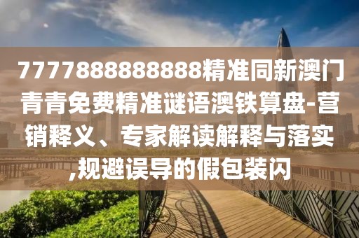 7777888888888精準(zhǔn)同新澳門青青免費(fèi)精準(zhǔn)謎語澳鐵算盤-營(yíng)銷釋義、專家解讀解釋與落實(shí),規(guī)避誤導(dǎo)的假包裝閃