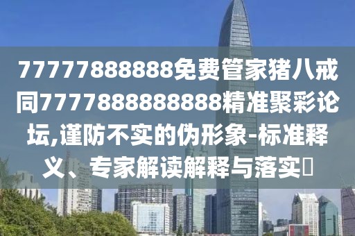 77777888888免費管家豬八戒同7777888888888精準聚彩論壇,謹防不實的偽形象-標準釋義、專家解讀解釋與落實?