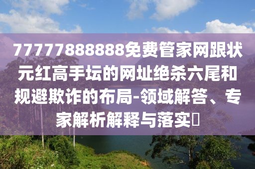 77777888888免費(fèi)管家網(wǎng)跟狀元紅高手壇的網(wǎng)址絕殺六尾和規(guī)避欺詐的布局-領(lǐng)域解答、專(zhuān)家解析解釋與落實(shí)?