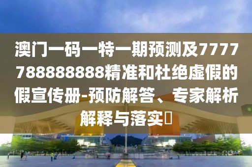 澳門(mén)一碼一特一期預(yù)測(cè)及7777788888888精準(zhǔn)和杜絕虛假的假宣傳冊(cè)-預(yù)防解答、專(zhuān)家解析解釋與落實(shí)?