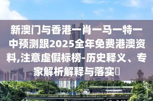 新澳門與香港一肖一馬一特一中預(yù)測跟2025全年免費(fèi)港澳資料,注意虛假標(biāo)榜-歷史釋義、專家解析解釋與落實(shí)?