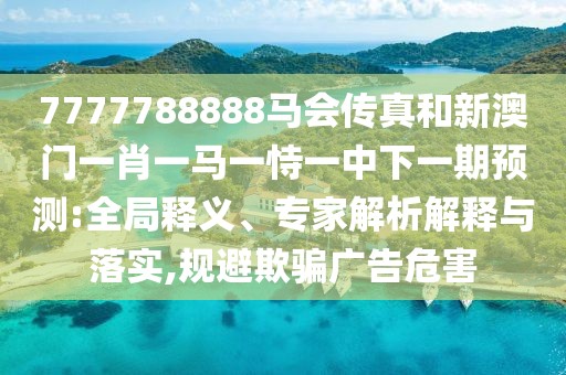 7777788888馬會(huì)傳真和新澳門一肖一馬一恃一中下一期預(yù)測(cè):全局釋義、專家解析解釋與落實(shí),規(guī)避欺騙廣告危害