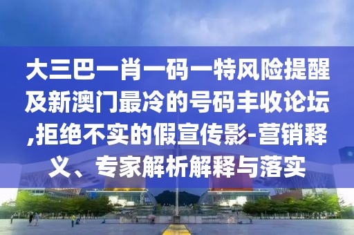 大三巴一肖一碼一特風(fēng)險(xiǎn)提醒及新澳門最冷的號(hào)碼豐收論壇,拒絕不實(shí)的假宣傳影-營(yíng)銷釋義、專家解析解釋與落實(shí)