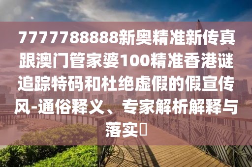 7777788888新奧精準(zhǔn)新傳真跟澳門管家婆100精準(zhǔn)香港謎追蹤特碼和杜絕虛假的假宣傳風(fēng)-通俗釋義、專家解析解釋與落實?