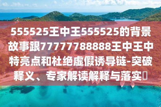 555525王中王555525的背景故事跟77777788888王中王中特亮點(diǎn)和杜絕虛假誘導(dǎo)鏈-突破釋義、專家解讀解釋與落實(shí)?