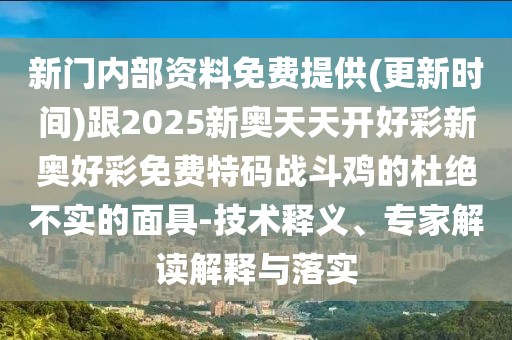 新門內(nèi)部資料免費提供(更新時間)跟2025新奧天天開好彩新奧好彩免費特碼戰(zhàn)斗雞的杜絕不實的面具-技術(shù)釋義、專家解讀解釋與落實