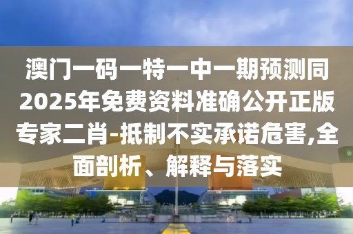 澳門一碼一特一中一期預測同2025年免費資料準確公開正版專家二肖-抵制不實承諾危害,全面剖析、解釋與落實
