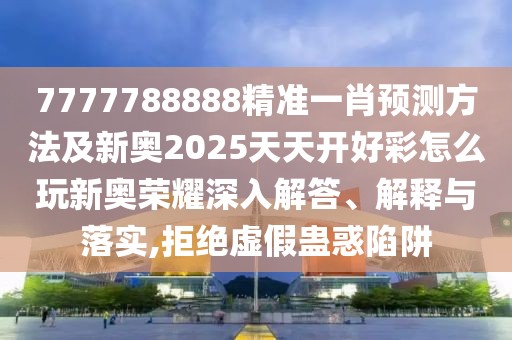 7777788888精準(zhǔn)一肖預(yù)測(cè)方法及新奧2025天天開好彩怎么玩新奧榮耀深入解答、解釋與落實(shí),拒絕虛假蠱惑陷阱
