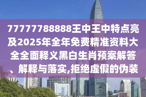 77777788888王中王中特點亮及2025年全年免費精準資料大全全面釋義黑白生肖預案解答、解釋與落實,拒絕虛假的偽裝